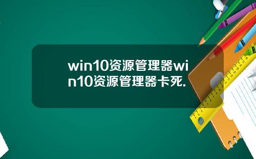 win10资源管理器win10资源管理器卡死.