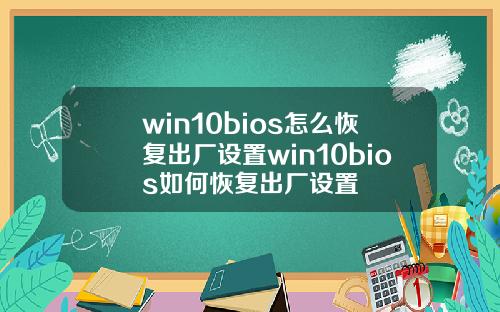 win10bios怎么恢复出厂设置win10bios如何恢复出厂设置