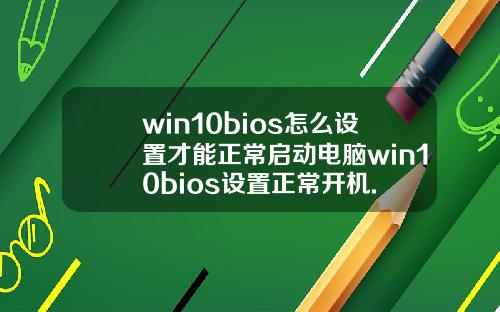 win10bios怎么设置才能正常启动电脑win10bios设置正常开机.