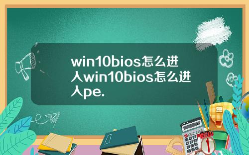 win10bios怎么进入win10bios怎么进入pe.