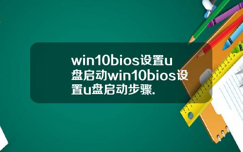 win10bios设置u盘启动win10bios设置u盘启动步骤.