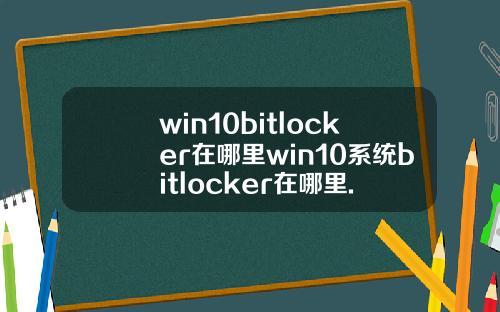 win10bitlocker在哪里win10系统bitlocker在哪里.
