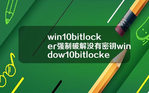 win10bitlocker强制破解没有密钥window10bitlocker破解