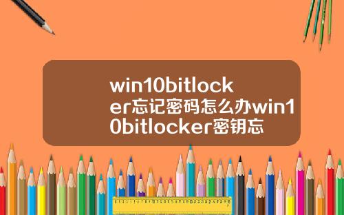 win10bitlocker忘记密码怎么办win10bitlocker密钥忘记了怎么办.