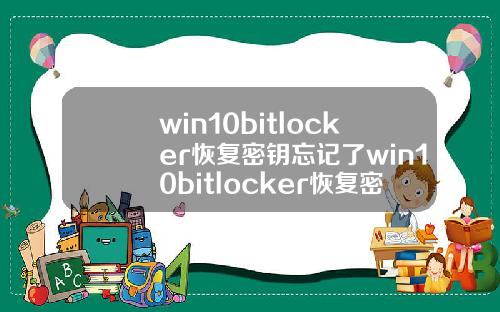 win10bitlocker恢复密钥忘记了win10bitlocker恢复密钥忘记了
