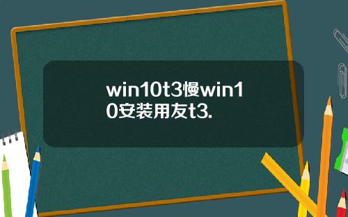 win10t3慢win10安装用友t3.