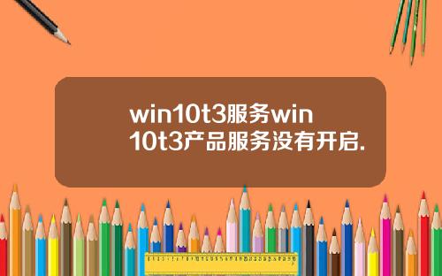 win10t3服务win10t3产品服务没有开启.