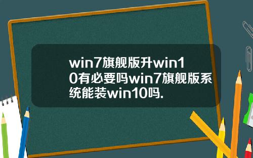 win7旗舰版升win10有必要吗win7旗舰版系统能装win10吗.