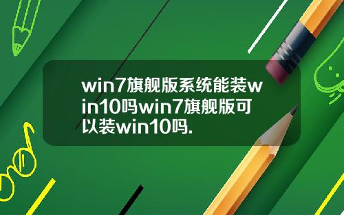 win7旗舰版系统能装win10吗win7旗舰版可以装win10吗.