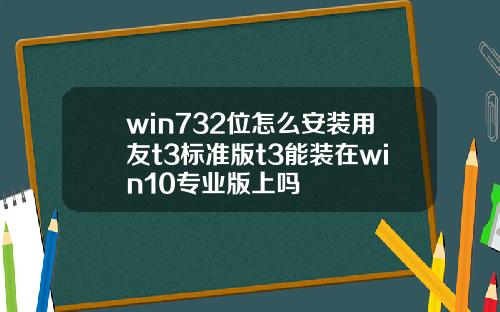 win732位怎么安装用友t3标准版t3能装在win10专业版上吗