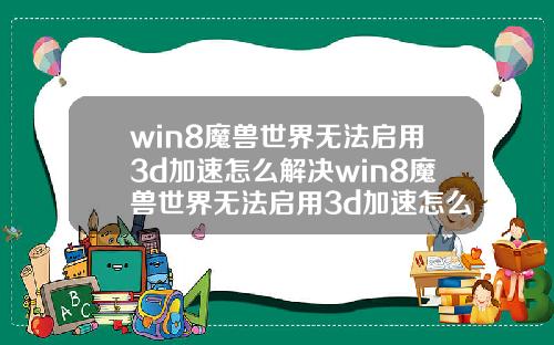 win8魔兽世界无法启用3d加速怎么解决win8魔兽世界无法启用3d加速怎么解决呢.