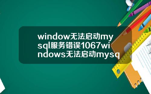 window无法启动mysql服务错误1067windows无法启动mysql服务错误1067.