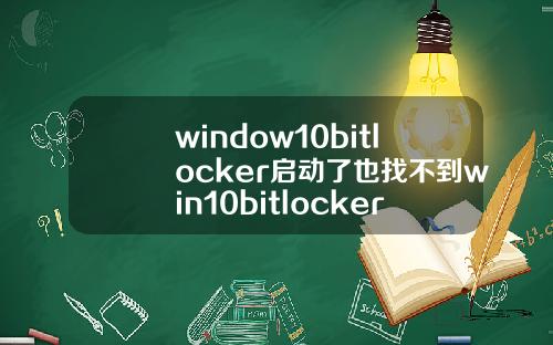 window10bitlocker启动了也找不到win10bitlocker启动了找不到u盘.