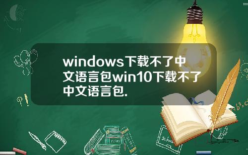 windows下载不了中文语言包win10下载不了中文语言包.