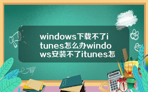 windows下载不了itunes怎么办windows安装不了itunes怎么办.