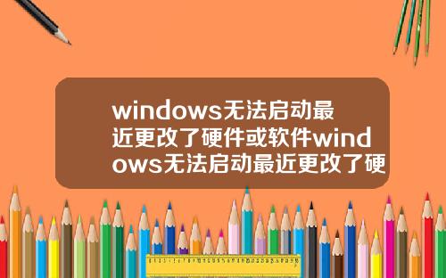 windows无法启动最近更改了硬件或软件windows无法启动最近更改了硬件或软件设置.