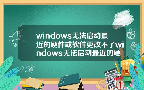 windows无法启动最近的硬件或软件更改不了windows无法启动最近的硬件或软件更改不了怎么办.