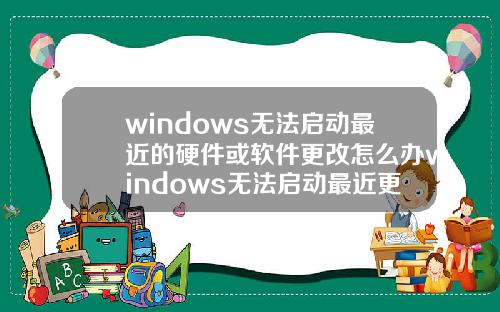 windows无法启动最近的硬件或软件更改怎么办windows无法启动最近更改了硬件或软件.