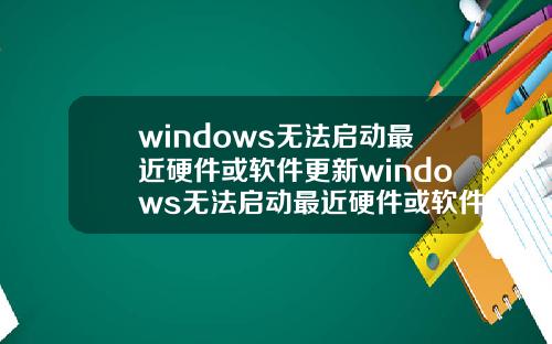 windows无法启动最近硬件或软件更新windows无法启动最近硬件或软件更新怎么办.