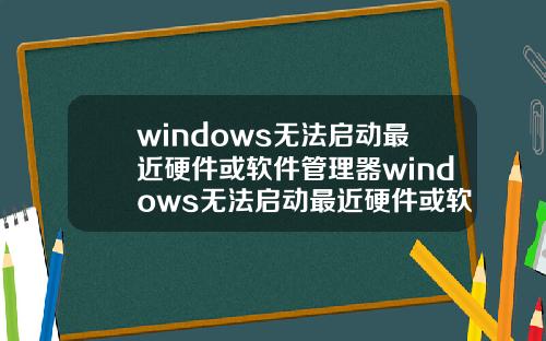 windows无法启动最近硬件或软件管理器windows无法启动最近硬件或软件管理器怎么办.