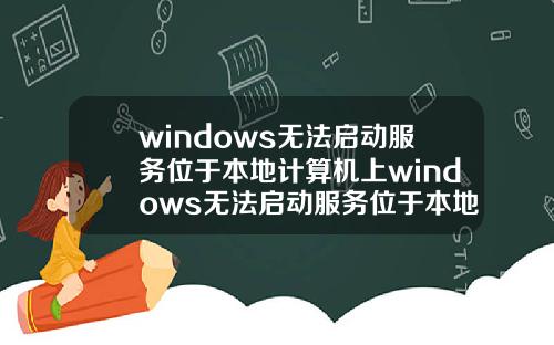 windows无法启动服务位于本地计算机上windows无法启动服务位于本地计算机上1053.