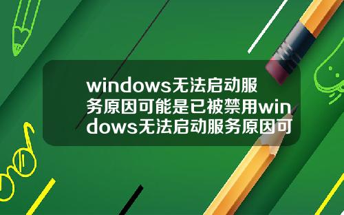 windows无法启动服务原因可能是已被禁用windows无法启动服务原因可能是已被禁用了.