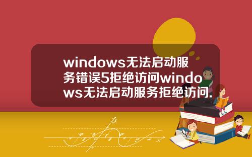 windows无法启动服务错误5拒绝访问windows无法启动服务拒绝访问.