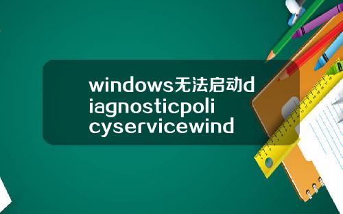 windows无法启动diagnosticpolicyservicewindows无法启动diagnostic错误5.