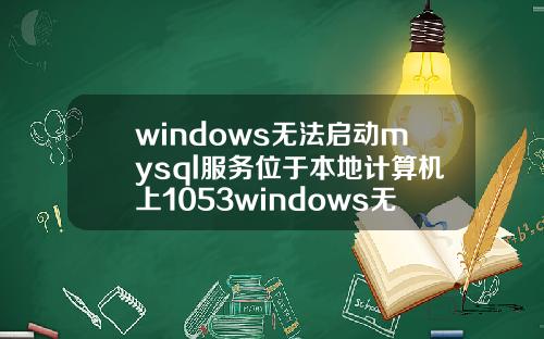 windows无法启动mysql服务位于本地计算机上1053windows无法启动mysql服务位于本地计算机上错误1053.