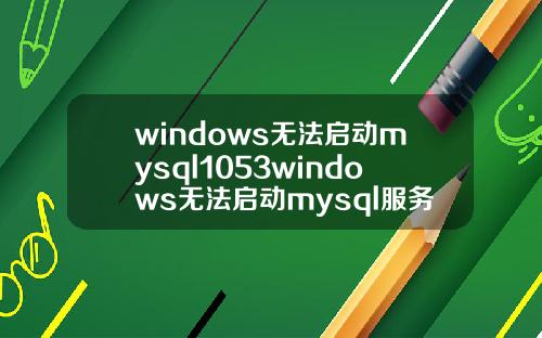 windows无法启动mysql1053windows无法启动mysql服务1053.