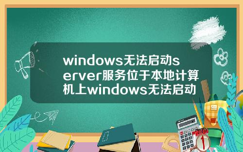 windows无法启动server服务位于本地计算机上windows无法启动server服务位于本地计算机上错误2.
