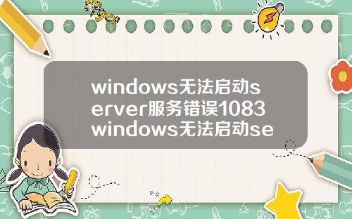 windows无法启动server服务错误1083windows无法启动server服务错误1068.