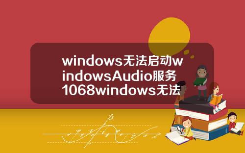 windows无法启动windowsAudio服务1068windows无法启动windowsaudio服务1069.