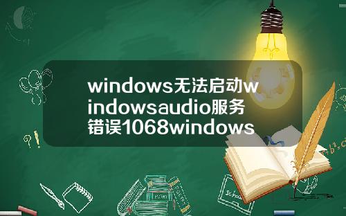 windows无法启动windowsaudio服务错误1068windows无法启动windowsaudio服务错误1068.