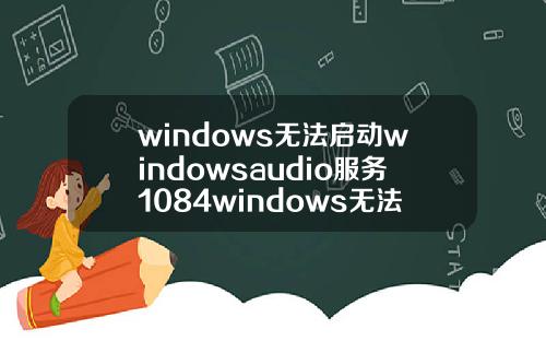 windows无法启动windowsaudio服务1084windows无法启动windowsaudio服务1079.