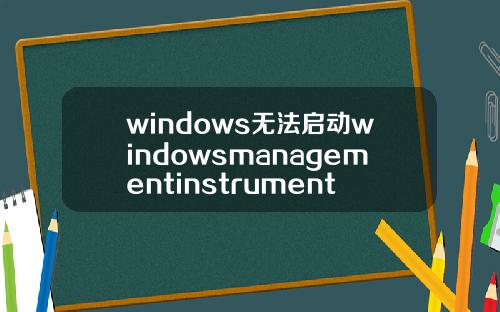 windows无法启动windowsmanagementinstrumentationwindows无法启动windowsmanagement.