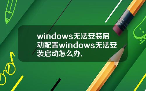 windows无法安装启动配置windows无法安装启动怎么办.
