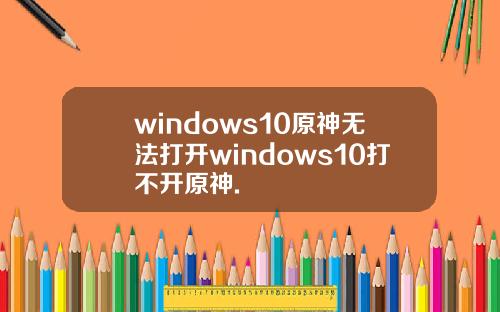 windows10原神无法打开windows10打不开原神.