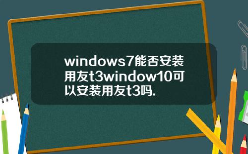 windows7能否安装用友t3window10可以安装用友t3吗.