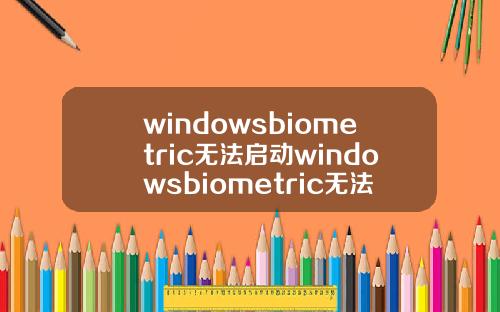 windowsbiometric无法启动windowsbiometric无法启动.