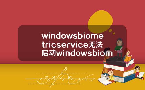 windowsbiometricservice无法启动windowsbiometricservice启动不了.