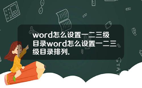 word怎么设置一二三级目录word怎么设置一二三级目录排列.