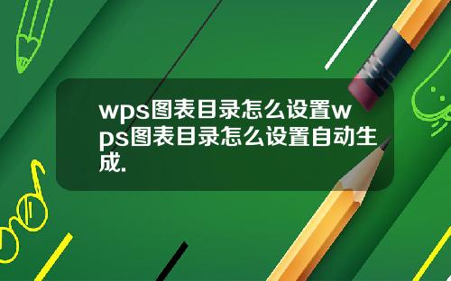 wps图表目录怎么设置wps图表目录怎么设置自动生成.