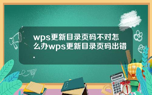 wps更新目录页码不对怎么办wps更新目录页码出错.