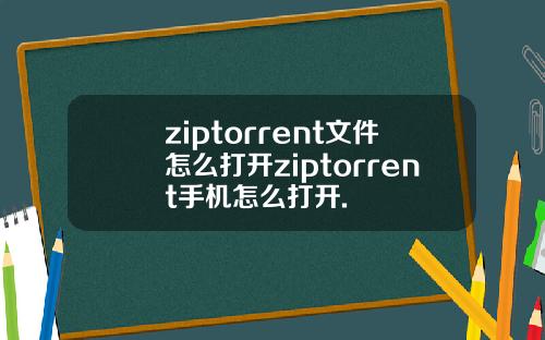 ziptorrent文件怎么打开ziptorrent手机怎么打开.