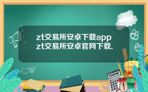 zt交易所安卓下载appzt交易所安卓官网下载.