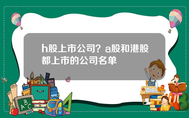h股上市公司？a股和港股都上市的公司名单