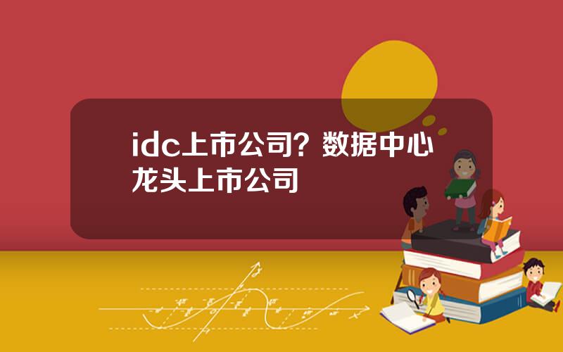 idc上市公司？数据中心龙头上市公司