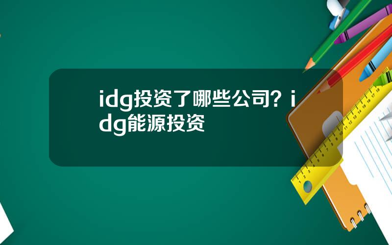 idg投资了哪些公司？idg能源投资