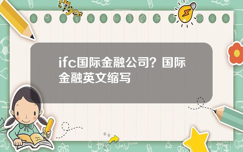 ifc国际金融公司？国际金融英文缩写